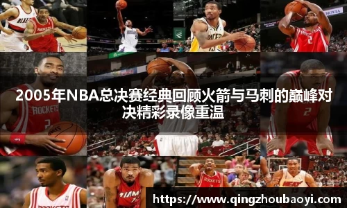 2005年NBA总决赛经典回顾火箭与马刺的巅峰对决精彩录像重温