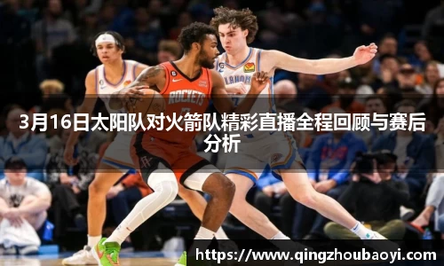 3月16日太阳队对火箭队精彩直播全程回顾与赛后分析