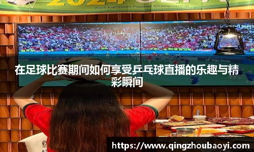 在足球比赛期间如何享受乒乓球直播的乐趣与精彩瞬间